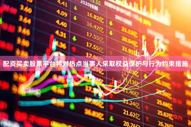 配资买卖股票平台将对热点当事人采取权益保护与行为约束措施