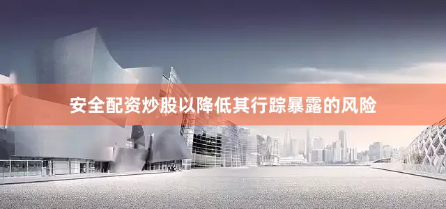安全配资炒股以降低其行踪暴露的风险