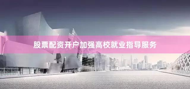股票配资开户加强高校就业指导服务