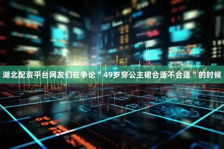 湖北配资平台网友们在争论＂49岁穿公主裙合适不合适＂的时候
