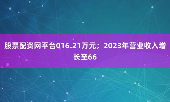 股票配资网平台016.21万元；2023年营业收入增长至66
