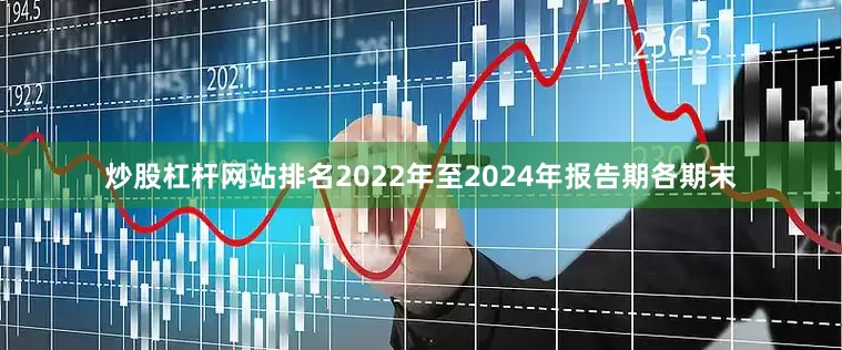 炒股杠杆网站排名2022年至2024年报告期各期末