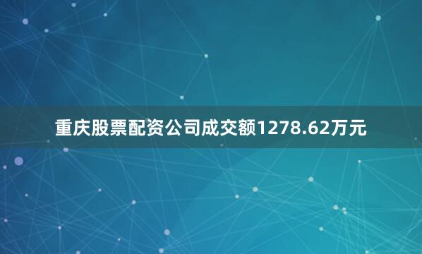 重庆股票配资公司成交额1278.62万元