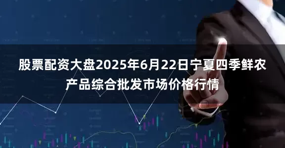 股票配资大盘2025年6月22日宁夏四季鲜农产品综合批发市场价格行情