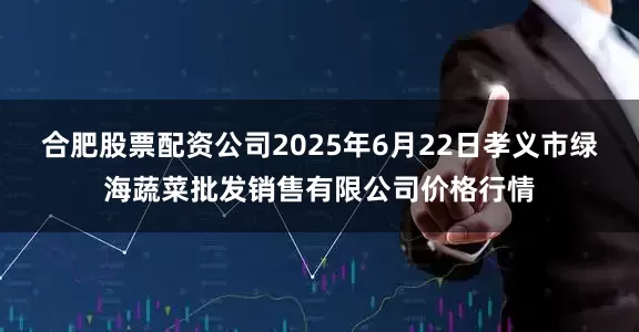 合肥股票配资公司2025年6月22日孝义市绿海蔬菜批发销售有限公司价格行情