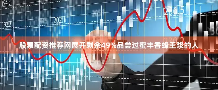 股票配资推荐网展开剩余49%品尝过蜜丰香蜂王浆的人