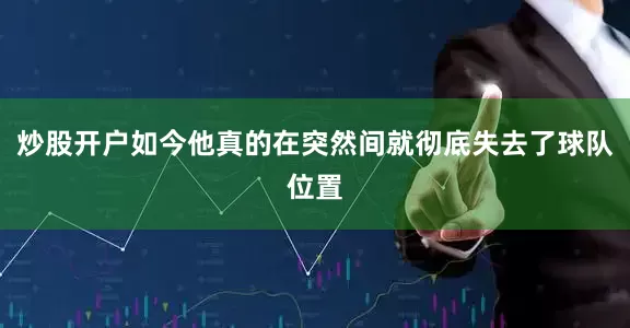 炒股开户如今他真的在突然间就彻底失去了球队位置