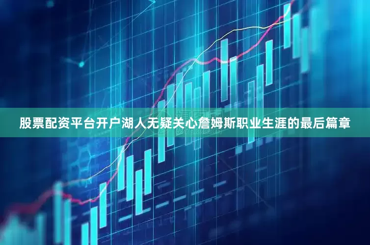 股票配资平台开户湖人无疑关心詹姆斯职业生涯的最后篇章