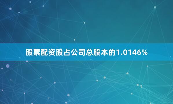 股票配资股占公司总股本的1.0146%