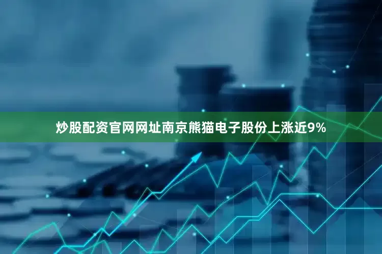 炒股配资官网网址南京熊猫电子股份上涨近9%