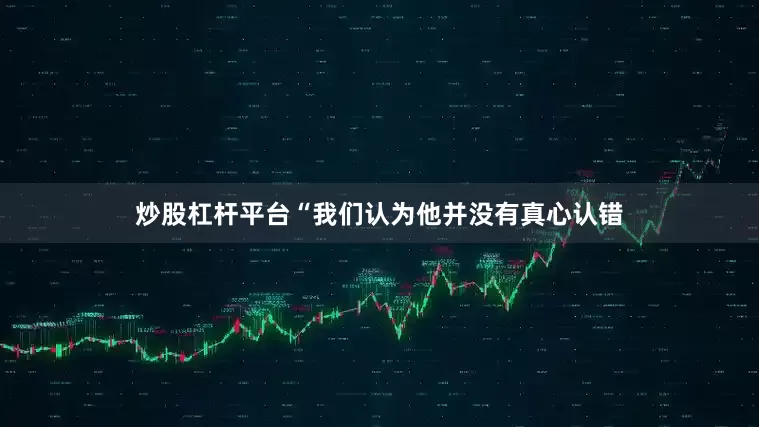 炒股杠杆平台“我们认为他并没有真心认错