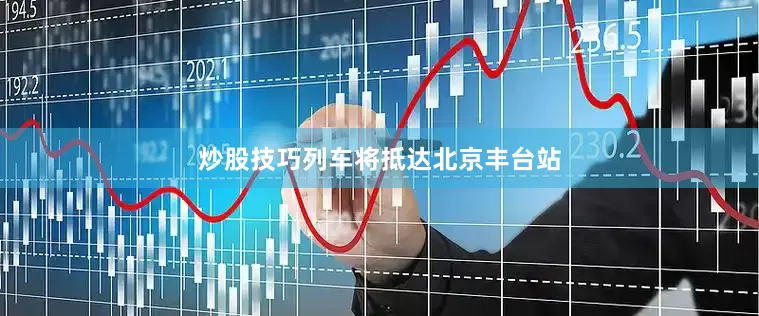 炒股技巧列车将抵达北京丰台站