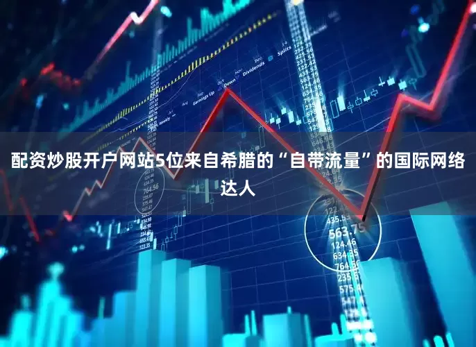 配资炒股开户网站5位来自希腊的“自带流量”的国际网络达人