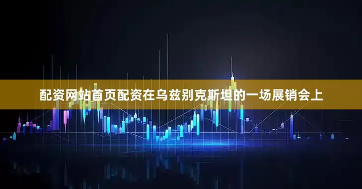 配资网站首页配资在乌兹别克斯坦的一场展销会上