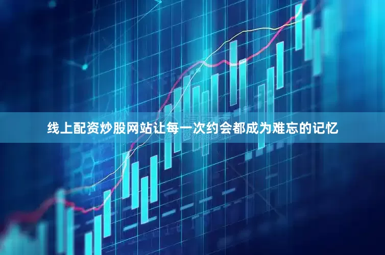 线上配资炒股网站让每一次约会都成为难忘的记忆