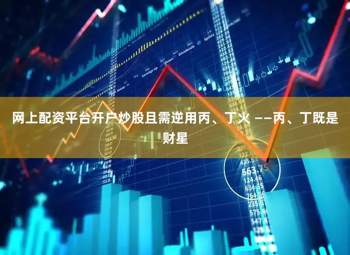 网上配资平台开户炒股且需逆用丙、丁火 ——丙、丁既是财星