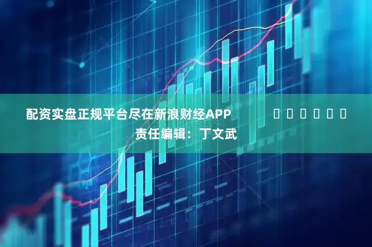 配资实盘正规平台尽在新浪财经APP            						责任编辑：丁文武