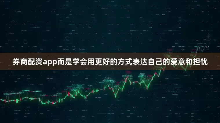 券商配资app而是学会用更好的方式表达自己的爱意和担忧