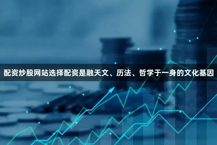 配资炒股网站选择配资是融天文、历法、哲学于一身的文化基因