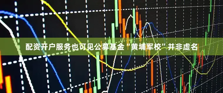 配资开户服务也可见公募基金“黄埔军校”并非虚名