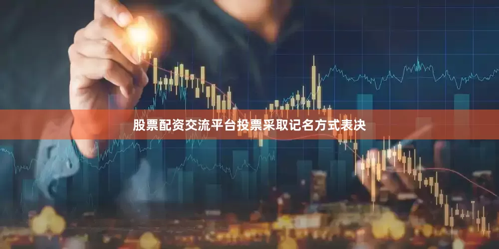 股票配资交流平台投票采取记名方式表决